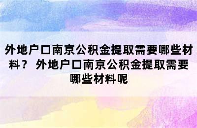 外地户口南京公积金提取需要哪些材料？ 外地户口南京公积金提取需要哪些材料呢